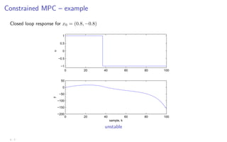Constrained MPC – example
Closed loop response for x0 = (0.8, −0.8)
0 20 40 60 80 100
−1
−0.5
0
0.5
1
u
0 20 40 60 80 100
−200
−150
−100
−50
0
50
sample, k
y
unstable
3 - 7
 