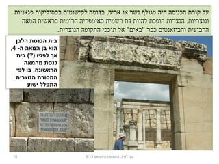 ‫פגאניות‬ ‫בבסיליקות‬ ‫לקישוטים‬ ‫בדומה‬ ,‫אריה‬ ‫או‬ ‫נשר‬ ‫מגולף‬ ‫היה‬ ‫הכניסה‬ ‫קורת‬ ‫על‬
‫המאה‬ ‫בראשית‬ ‫הרומית‬ ‫באימפריה‬ ‫רשמית‬ ‫דת‬ ‫להיות‬ ‫הופכת‬ ‫הנצרות‬ .‫ונוצריות‬
.‫הנוצרית‬ ‫התקופה‬ ‫תוככי‬ ‫אל‬ "‫"באים‬ ‫כבר‬ ‫והביזאנטים‬ ‫הרביעית‬
18 ‫נחום-מיניה-חמאם‬ .‫מגדלא-כ‬9-13
‫הלבן‬ ‫הכנסת‬ ‫בית‬
-‫ה‬ ‫המאה‬ ‫בן‬ ‫הוא‬4,
‫בית‬ (?) ‫לפניו‬ ‫אך‬
‫מהמאה‬ ‫כנסת‬
‫לפי‬ ‫בו‬ ,‫הראשונה‬
‫הנוצרית‬ ‫המסורת‬
‫ישוע‬ ‫התפלל‬
 