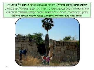 (‫מינייה‬ ‫)ארמון‬ ‫מנים‬ ‫חורבת‬‫הערבי‬ ‫בשמה‬ ‫ג ם‬ ‫הידועה‬ ,‫יה‬ֵ‫,ה‬‫נ‬ְ‫ֵי‬‫מ‬ִ‫נ‬ -‫אל‬ ‫ח'רבת‬‫היא‬ ,
,‫גינוסר‬ ‫לקיבוץ‬ ‫וצפונית‬ ‫שבע‬ ‫לעי ן‬ ‫דרומית‬ ,‫גינוסר‬ ‫בבקעת‬ ‫השוכ ן‬ ‫ארכאולוגי‬ ‫אתר‬
‫הוא‬ ‫שבה ם‬ ‫שהחשוב‬ ,‫תקופות‬ ‫ממספר‬ ‫ממצאי ם‬ ‫מכיל‬ ‫האתר‬ .‫הכנרת‬ ‫מערב‬ ‫בצפו ן‬
‫לאומי‬ ‫ג ן‬ ‫הוכרזו‬ ‫והשטח‬ ‫האתר‬ .(‫מוקדמת‬ ‫מוסלמית‬ '‫)תק‬ ‫אומיי‬ ‫ארמו ן‬
26 ‫נחום-מיניה-חמאם‬ .‫מגדלא-כ‬9-13
 