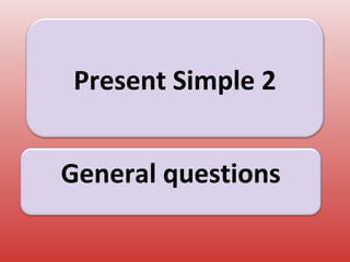Present Simple 2
General questions
 
