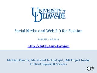 Social Media and Web 2.0 for Fashion
                      FASH325 – Fall 2011

               http://bit.ly/sm-fashion


Mathieu Plourde, Educational Technologist, LMS Project Leader
                IT-Client Support & Services
 