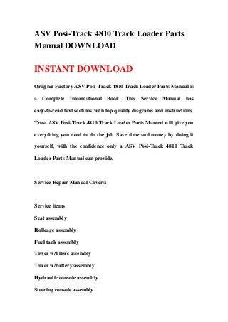 ASV Posi-Track 4810 Track Loader Parts
Manual DOWNLOAD

INSTANT DOWNLOAD
Original Factory ASV Posi-Track 4810 Track Loader Parts Manual is

a Complete Informational Book. This Service Manual has

easy-to-read text sections with top quality diagrams and instructions.

Trust ASV Posi-Track 4810 Track Loader Parts Manual will give you

everything you need to do the job. Save time and money by doing it

yourself, with the confidence only a ASV Posi-Track 4810 Track

Loader Parts Manual can provide.



Service Repair Manual Covers:



Service items

Seat assembly

Rollcage assembly

Fuel tank assembly

Tower w/filters assembly

Tower w/battery assembly

Hydraulic console assembly

Steering console assembly
 
