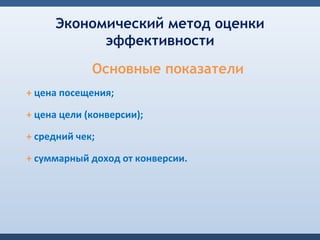 Экономический метод оценки
           эффективности
             Основные показатели
+ цена посещения;

+ цена цели (конверсии);

+ средний чек;

+ суммарный доход от конверсии.
 