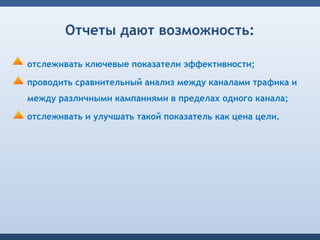 Отчеты дают возможность:

отслеживать ключевые показатели эффективности;

проводить сравнительный анализ между каналами трафика и
между различными кампаниями в пределах одного канала;

отслеживать и улучшать такой показатель как цена цели.
 