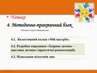• Четвер
4. Методично-практичний блок
       «Основи здоров’язбереження»



 4.1. Колективний колаж «Мій настрій».

 4.2. Розробка порадника «Здорова дитина –
 щаслива дитина» (практичні рекомендації).

 4.3. Підведення підсумків дня.


                                             5
 