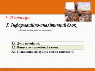 • П'ятниця
5. Інформаційно-аналітичний блок
      «Просвітницька робота з дорослими»




  5.1. День посмішки.
  5.2. Випуск психологічної газети.
  5.3. Підведення підсумків тижня психології.



                                                6
 