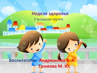 Неделя здоровья
          2 младшая группа.




Воспитатели: Андрианова В. А.
             Громова М. Ю.
 