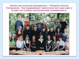 Сейчас наш классный руководитель – Погодина Татьяна
Геннадьевна. Она поддерживает практически все наши идеи и
    не дает нас в обиду, восстанавливая справедливость.
 