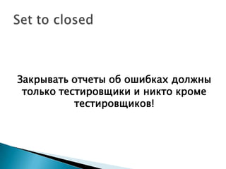 Закрывать отчеты об ошибках должны
 только тестировщики и никто кроме
           тестировщиков!
 