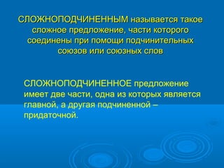 СЛОЖНОПОДЧИНЕННЫМ называется такое
   сложное предложение, части которого
  соединены при помощи подчинительных
        союзов или союзных слов


 СЛОЖНОПОДЧИНЕННОЕ предложение
 имеет две части, одна из которых является
 главной, а другая подчиненной –
 придаточной.
 