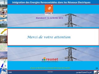Intégration des Energies Renouvelables dans les Réseaux Electriques




                            Marrakech 13-16 février 2013




                  Merci de votre attention




                     Equipe de Recherche en Energie Electrique & Contrôle                                29

EMI                                        EREE&C                           ‫المدرسة المحمدية للمهندسين‬
 