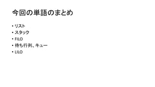 今回の単語のまとめ
• リスト
• スタック
• FILO
• 待ち行列、キュー
• LILO
 
