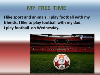 I like sport and animals. I play football with my
friends. I like to play football with my dad.
I play football on Wednesday.
MY FREE TIME
 