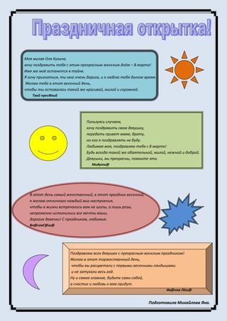 Моя милая Оля Кузина,
хочу поздравить тебя с этим прекрасным женским днём – 8 марта!
Имя же моё останется в тайне.
Я хочу признаться, ты мне очень дорога, и я люблю тебя долгое время.
Желаю тебе в этот весенний день,
чтобы ты оставалась такой же красивой, милой и скромной.
Твой прес№ый
Пользуясь случаем,
хочу поздравить свою девушку,
передать привет маме, брату,
но его я поздравлять не буду.
Любимая моя, поздравляю тебя с 8 марта!
Будь всегда такой же обаятельной, милой, нежной и доброй.
Девушки, вы прекрасны, помните это.
Ми#утк@
В этот день самый женственный, в этот праздник весенний,
я желаю отличного каждый миг настроения,
чтобы в жизни встречались вам не шипы, а лишь розы,
непременно исполнились все мечты ваши,
дорогие девочки! С праздником, любимые.
Вл@совС@ш@
Поздравляю всех девушек с прекрасным женским праздником!
Желаю в этот торжественный день,
чтобы вы расцветали с первыми весенними ландышами
и не затухали весь год.
Ну и самое главное, будьте сами собой,
а счастье и любовь к вам придут.
Ив@нов Лёш@
Подготовила Михайлова Яна.
 