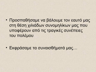 • Προσπαθήσαμε να βάλουμε τον εαυτό μας
στη θέση χιλιάδων συνομηλίκων μας που
υποφέρουν από τις τραγικές συνέπειες
του πολέμου
• Εκφράσαμε τα συναισθήματά μας…
 
