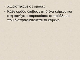 • Χωριστήκαμε σε ομάδες.
• Κάθε ομάδα διάβασε από ένα κείμενο και
στη συνέχεια παρουσίασε το πρόβλημα
που διαπραγματεύεται το κείμενο
 