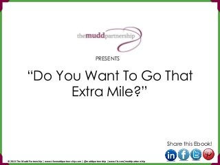 “Do You Want To Go That
Extra Mile?”
Share this Ebook!
PRESENTS
© 2013 The Mudd Partnership | www.themuddpartnership.com | @muddpartnership | www.fb.com/muddpartnership
 