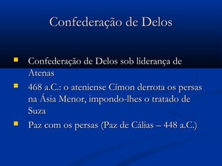 Confederação de DelosConfederação de Delos
 Confederação de Delos sob liderança deConfederação de Delos sob liderança de
AtenasAtenas
 468 a.C.: o ateniense Címon derrota os persas468 a.C.: o ateniense Címon derrota os persas
na Ásia Menor, impondo-lhes o tratado dena Ásia Menor, impondo-lhes o tratado de
SuzaSuza
 Paz com os persas (Paz de Cálias – 448 a.C.)Paz com os persas (Paz de Cálias – 448 a.C.)
 