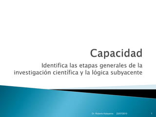 Identifica las etapas generales de la
investigación científica y la lógica subyacente
22/07/2013Dr. Roberto Katayama 1
 