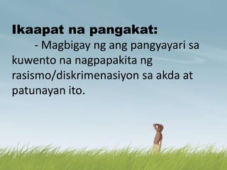 Ikaapat na pangakat:
- Magbigay ng ang pangyayari sa
kuwento na nagpapakita ng
rasismo/diskrimenasiyon sa akda at
patunayan ito.
 