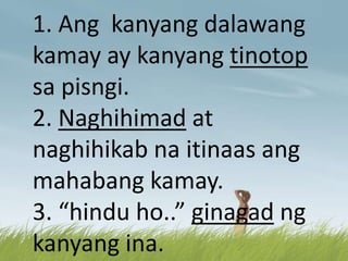 1. Ang kanyang dalawang
kamay ay kanyang tinotop
sa pisngi.
2. Naghihimad at
naghihikab na itinaas ang
mahabang kamay.
3. “hindu ho..” ginagad ng
kanyang ina.
 