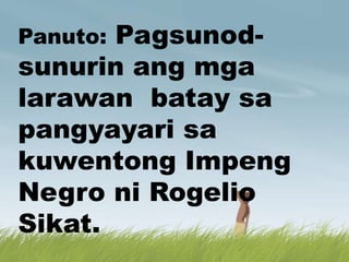 Panuto: Pagsunod-
sunurin ang mga
larawan batay sa
pangyayari sa
kuwentong Impeng
Negro ni Rogelio
Sikat.
 