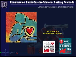 Reanimación CardioCerebroPulmonar Básica y Avanzada
Jornada de Capacitación en el Procedimiento
CIRCULACION Y
DESFIBRILACION 2012
 