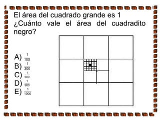 El área del cuadrado grande es 1
¿Cuánto vale el área del cuadradito
negro?
A)
1
100
B)
1
300
C) 1
600
D) 1
900
E) 1
1000
 