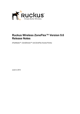Ruckus Wireless ZoneFlex™ Version 9.6
Release Notes
(FlexMaster™, ZoneDirector™ and ZoneFlex Access Points)
June 6, 2013
 