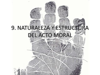 9. NATURALEZA Y ESTRUCTURA
DEL ACTO MORAL
 
