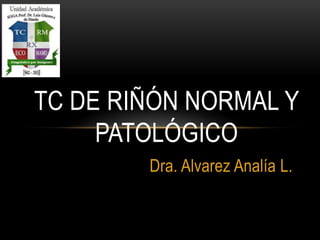 Dra. Alvarez Analía L.
TC DE RIÑÓN NORMAL Y
PATOLÓGICO
 