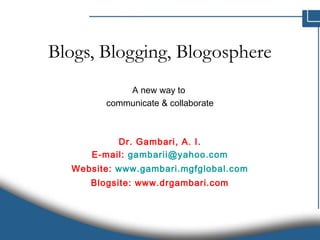 Blogs, Blogging, Blogosphere
A new way to
communicate & collaborate
Dr. Gambari, A. I.
E-mail: gambarii@yahoo.com
Website: www.gambari.mgfglobal.com
Blogsite: www.drgambari.com
 