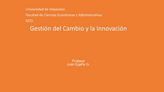 Gestión del Cambio y la Innovación
Profesor
Juan Egaña G.
Universidad de Valparaíso
Facultad de Ciencias Económicas y Administrativas
EICO
 