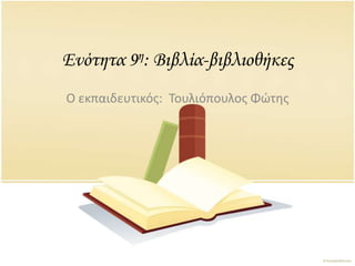 Ενότητα 9η: Βιβλία-βιβλιοθήκες
Ο εκπαιδευτικόσ: Τουλιόπουλοσ Φϊτθσ
 