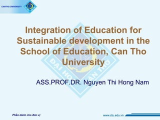 Integration of Education for
Sustainable development in the
School of Education, Can Tho
University
ASS.PROF.DR. Nguyen Thi Hong Nam
Phần dành cho đơn vị
 