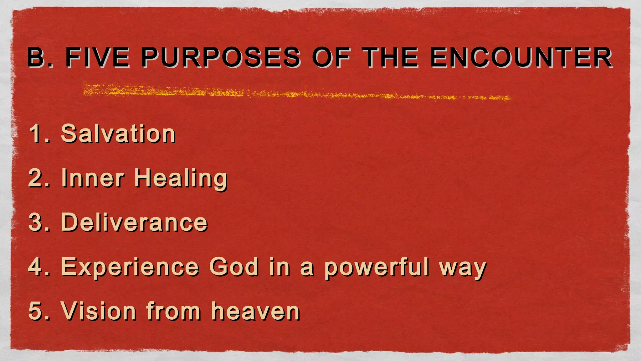 1. Salvation1. Salvation
2. Inner Healing2. Inner Healing
3. Deliverance3. Deliverance
4. Experience God in a powerful way4. Experience God in a powerful way
5. Vision from heaven5. Vision from heaven
B. FIVE PURPOSES OF THE ENCOUNTERB. FIVE PURPOSES OF THE ENCOUNTER
 