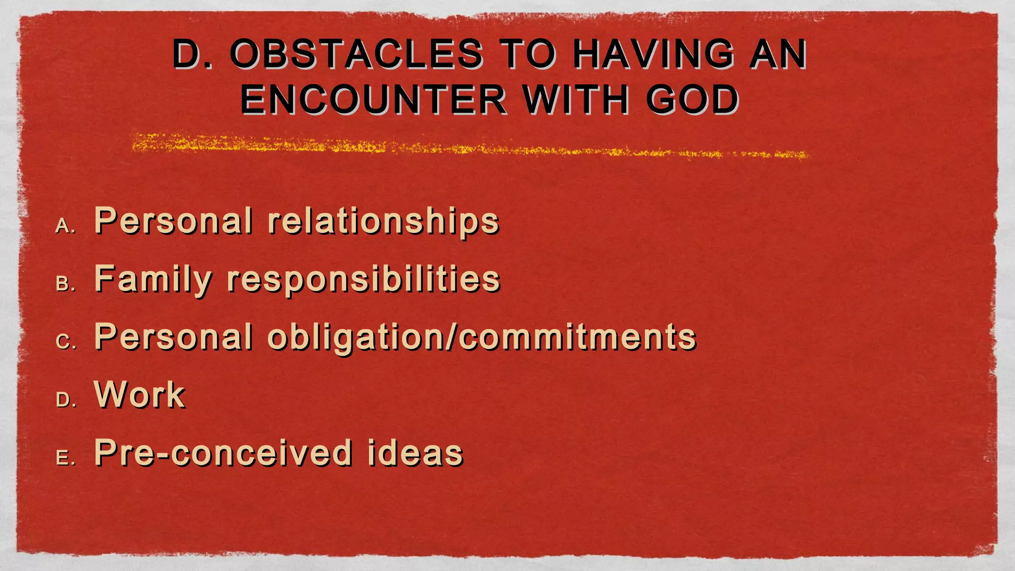 A.A. Personal relationshipsPersonal relationships
B.B. Family responsibilitiesFamily responsibilities
C.C. Personal obligation/commitmentsPersonal obligation/commitments
D.D. WorkWork
E.E. Pre-conceived ideasPre-conceived ideas
D. OBSTACLES TO HAVING AND. OBSTACLES TO HAVING AN
ENCOUNTER WITH GODENCOUNTER WITH GOD
 
