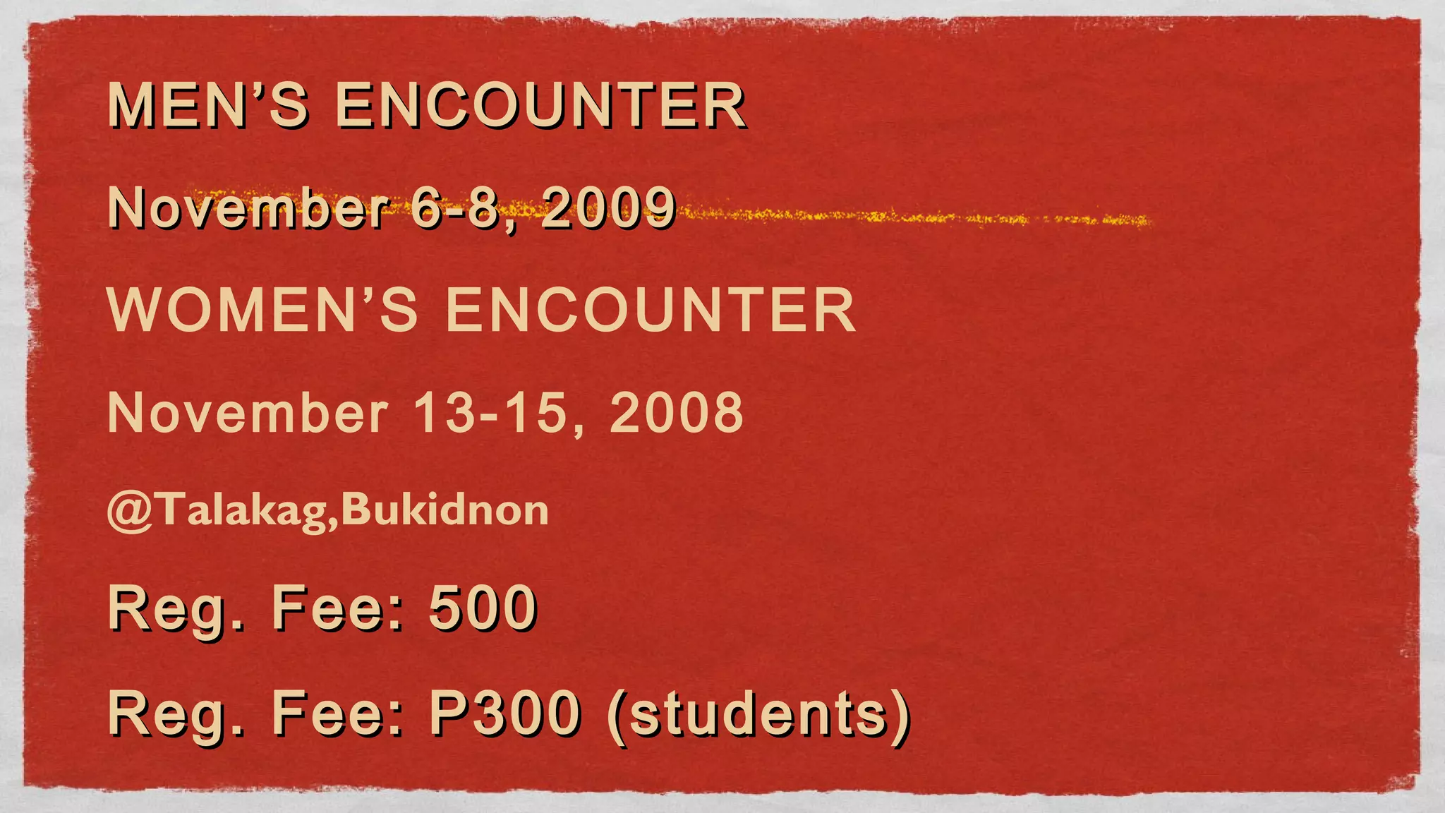 MEN’S ENCOUNTERMEN’S ENCOUNTER
November 6-8, 2009November 6-8, 2009
WOMEN’S ENCOUNTER
November 13-15, 2008
@Talakag,Bukidnon
Reg. Fee: 500Reg. Fee: 500
Reg. Fee: P300 (students)Reg. Fee: P300 (students)
 