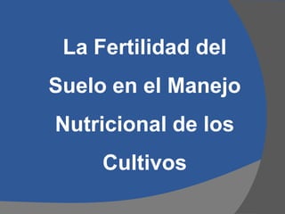 La Fertilidad del
Suelo en el Manejo
Nutricional de los
Cultivos
 
