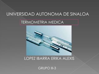 UNIVERSIDAD AUTONOMA DE SINALOA
TERMOMETRIA MEDICA
LOPEZ IBARRA ERIKA ALEXIS
GRUPO III-3
 