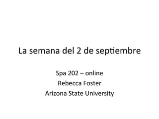 La	
  semana	
  del	
  2	
  de	
  sep,embre	
  
Spa	
  202	
  –	
  online	
  
Rebecca	
  Foster	
  
Arizona	
  State	
  University	
  
 
