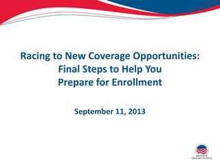 Racing to New Coverage Opportunities:
Final Steps to Help You
Prepare for Enrollment
September 11, 2013
 