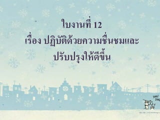 ใบงานที่ 12
เรื่อง ปฏิบัติด้วยความชื่นชมและ
ปรับปรุงให้ดีขึ้น
 