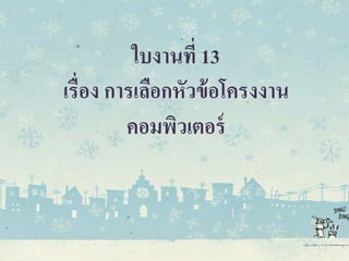 ใบงานที่ 13
เรื่อง การเลือกหัวข้อโครงงาน
คอมพิวเตอร์
 