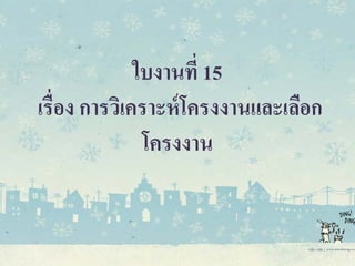 ใบงานที่ 15
เรื่อง การวิเคราะห์โครงงานและเลือก
โครงงาน
 