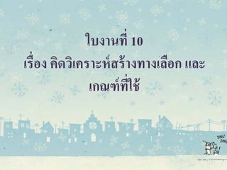 ใบงานที่ 10
เรื่อง คิดวิเคราะห์สร้างทางเลือก และ
เกณฑ์ที่ใช้
 