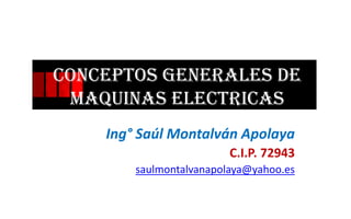 CONcEptoS generales de
maquinas ELECTRICAS
Ing° Saúl Montalván Apolaya
C.I.P. 72943
saulmontalvanapolaya@yahoo.es
 