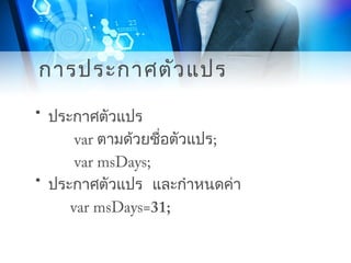 การประกาศตัวแปร
• ประกาศตัวแปร
var ตามด้วยชื่อตัวแปร;
var msDays;
• ประกาศตัวแปร และกำาหนดค่า
var msDays=31;
 