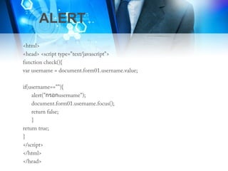 ALERT
<html>
<head> <script type="text/javascript">
function check(){
var username = document.form01.username.value;
if(username==""){
alert("กรอกusername");
document.form01.username.focus();
return false;
}
return true;
}
</script>
</html>
</head>
 