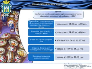 • понеділок з 14.00 до 16.00 год.
Перший заступник директора
Департаменту комунального
господарства, транспорту і
зв'язку
• понеділок з 14.00 до 16.00 год.Начальник відділу обліку і
розподілу житла
• вівторок з 14.00 до 16.00 год.Начальник служби у справах
дітей
• середа з 14.00 до 16.00 год.Директор Департаменту
містобудування та архітектури
• четвер з 14.00 до 16.00 год.Начальник управління
земельних відносин
ГРАФІК
особистого прийому громадян керівниками структурних
підрозділів виконкому міської ради в ЦНАП
 